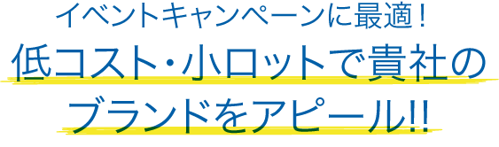 イベントキャンペーンに最適！低コスト・小ロットで貴社のブランドをアピール！！