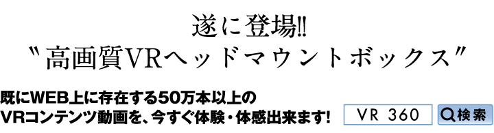 遂に登場!!
			高画質VRヘッドマウントボックス 既にある50万本以上のVRコンテンツを、今すぐ、体験・体感出来ます!
